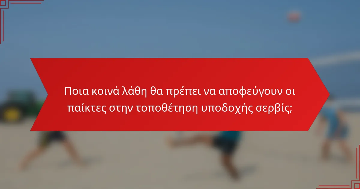 Ποια κοινά λάθη θα πρέπει να αποφεύγουν οι παίκτες στην τοποθέτηση υποδοχής σερβίς;