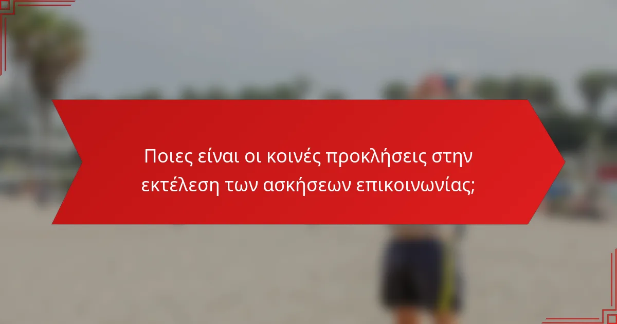 Ποιες είναι οι κοινές προκλήσεις στην εκτέλεση των ασκήσεων επικοινωνίας;