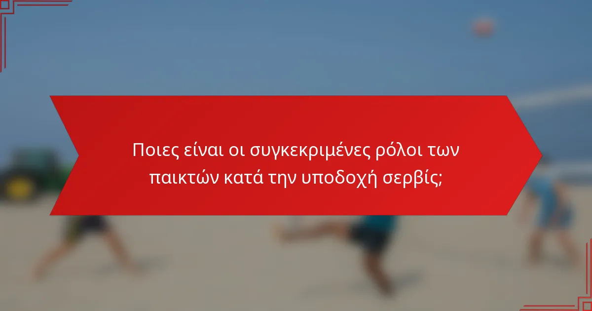 Ποιες είναι οι συγκεκριμένες ρόλοι των παικτών κατά την υποδοχή σερβίς;