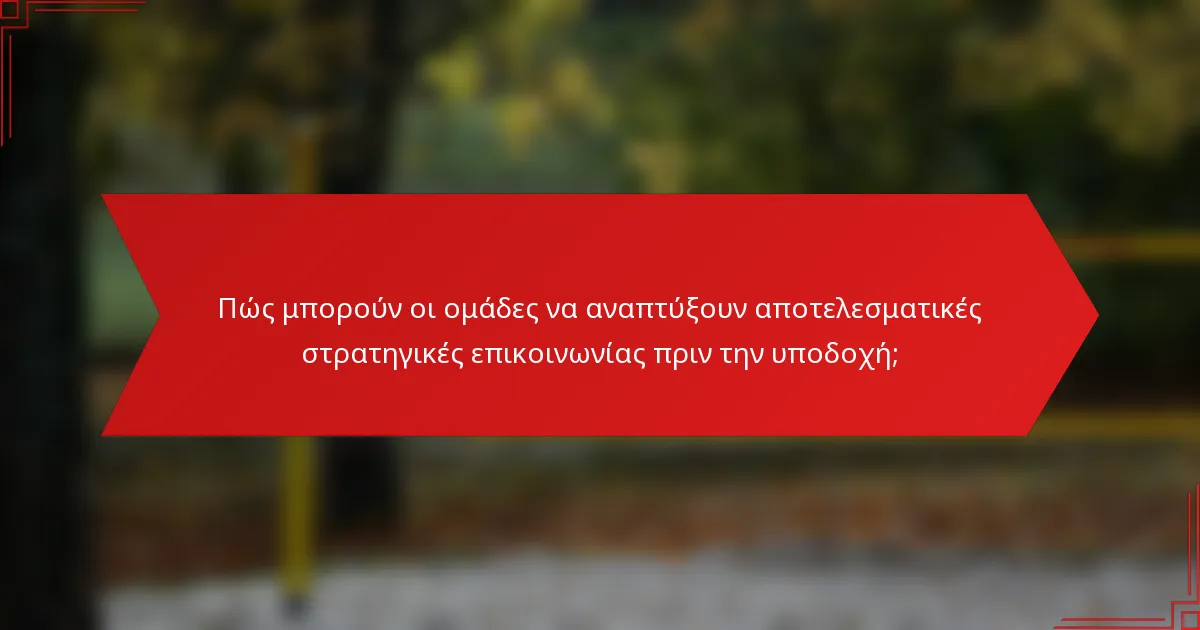 Πώς μπορούν οι ομάδες να αναπτύξουν αποτελεσματικές στρατηγικές επικοινωνίας πριν την υποδοχή;
