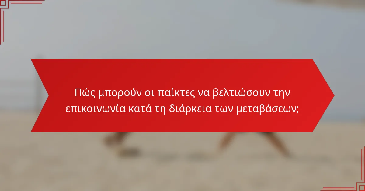 Πώς μπορούν οι παίκτες να βελτιώσουν την επικοινωνία κατά τη διάρκεια των μεταβάσεων;